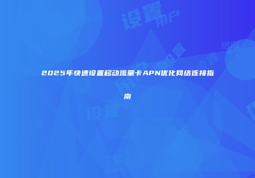 2025年快速设置移动流量卡APN优化网络连接指南