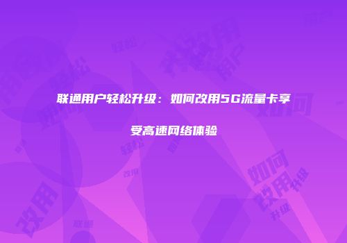 联通用户轻松升级：如何改用5G流量卡享受高速网络体验