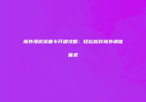 境外漫游流量卡开通攻略：轻松应对境外通信需求
