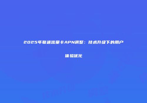 2025年联通流量卡APN调整：技术升级下的用户体验优化