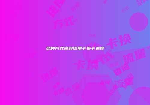 多种方式查询流量卡换卡进度