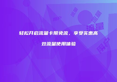 轻松开启流量卡限免流，享受实惠高效流量使用体验