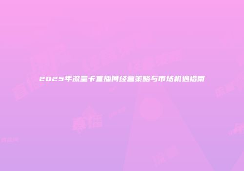 2025年流量卡直播间经营策略与市场机遇指南