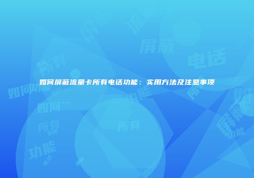 如何屏蔽流量卡所有电话功能：实用方法及注意事项
