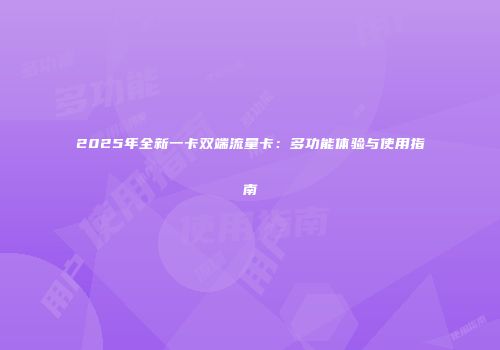 2025年全新一卡双端流量卡：多功能体验与使用指南
