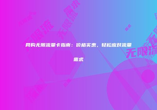 网购无限流量卡指南：价格实惠，轻松应对流量需求