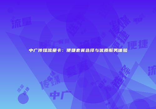中广传媒流量卡：便捷套餐选择与优质服务体验