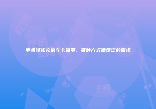 手机轻松充值车卡流量：多种方式满足您的需求