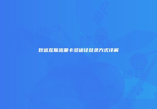 致远互联流量卡多途径登录方式详解