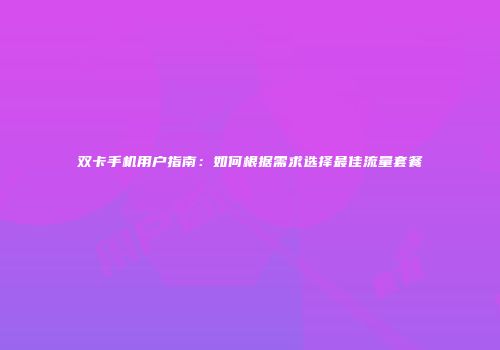 双卡手机用户指南：如何根据需求选择最佳流量套餐
