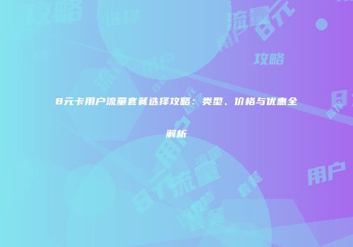 8元卡用户流量套餐选择攻略：类型、价格与优惠全解析