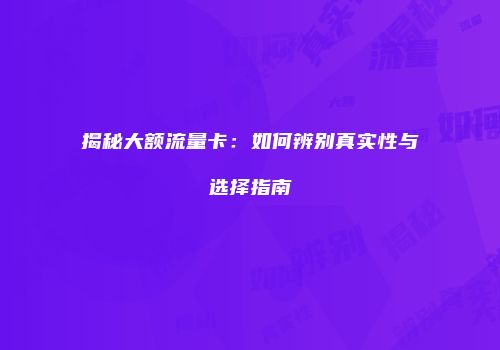 揭秘大额流量卡：如何辨别真实性与选择指南