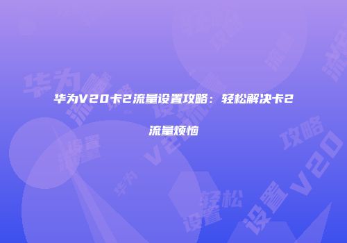华为V20卡2流量设置攻略：轻松解决卡2流量烦恼