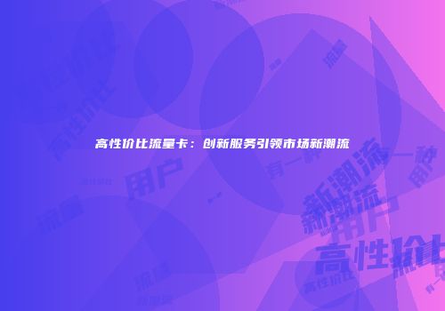 高性价比流量卡：创新服务引领市场新潮流