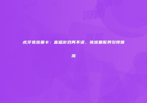 虎牙免流量卡：直播游戏两不误，免流量服务引领潮流
