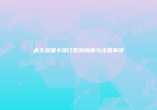 永久流量卡续订取消指南与注意事项