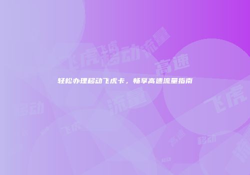 轻松办理移动飞虎卡，畅享高速流量指南