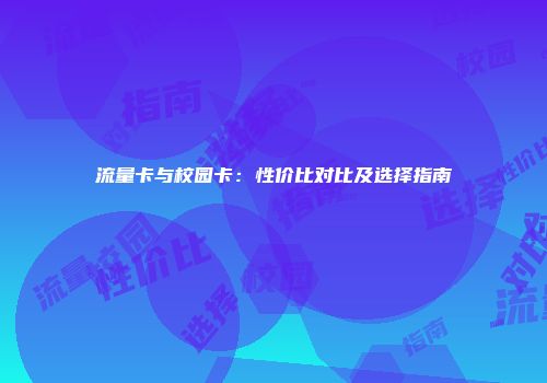 流量卡与校园卡：性价比对比及选择指南