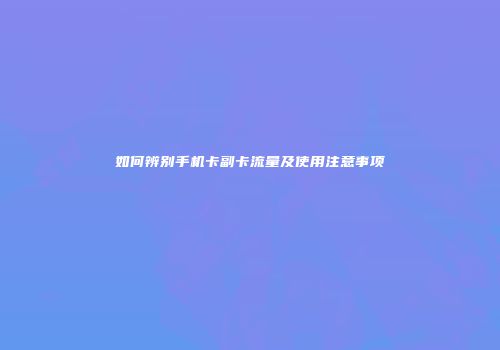 如何辨别手机卡副卡流量及使用注意事项