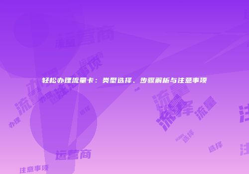 轻松办理流量卡：类型选择、步骤解析与注意事项