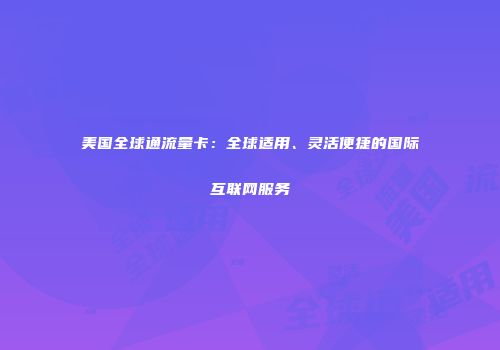 美国全球通流量卡：全球适用、灵活便捷的国际互联网服务