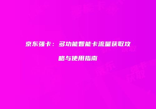 京东强卡：多功能智能卡流量获取攻略与使用指南