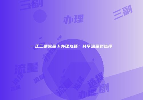 一正三副流量卡办理攻略：共享流量新选择
