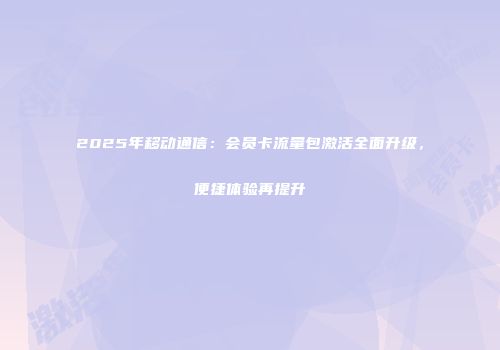 2025年移动通信：会员卡流量包激活全面升级，便捷体验再提升