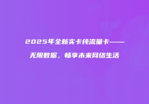 2025年全新实卡纯流量卡——无限数据，畅享未来网络生活