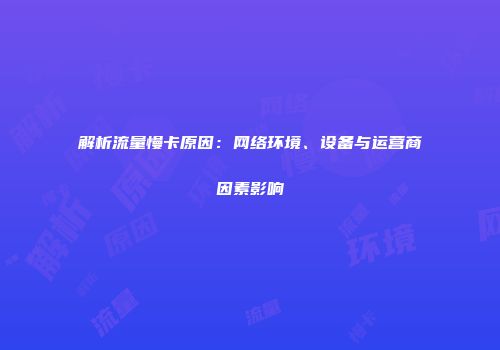 解析流量慢卡原因：网络环境、设备与运营商因素影响