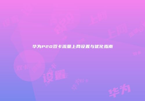 华为P20双卡流量上网设置与优化指南