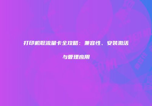 打印机取流量卡全攻略：兼容性、安装激活与管理应用