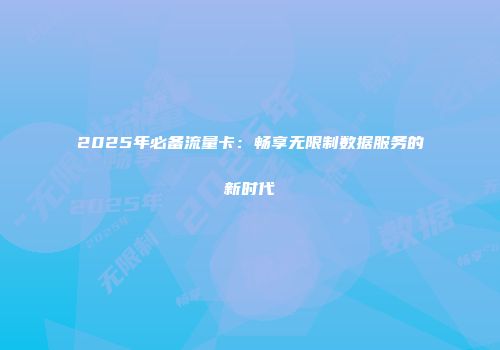 2025年必备流量卡：畅享无限制数据服务的新时代