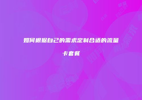 如何根据自己的需求定制合适的流量卡套餐