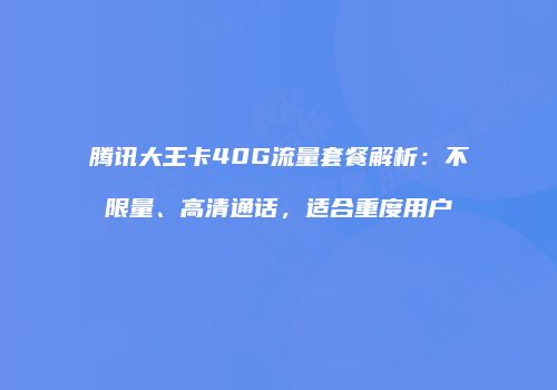 腾讯大王卡40G流量套餐解析：不限量、高清通话，适合重度用户