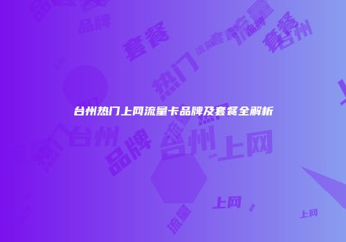 台州热门上网流量卡品牌及套餐全解析