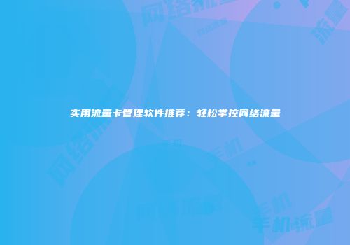 实用流量卡管理软件推荐：轻松掌控网络流量