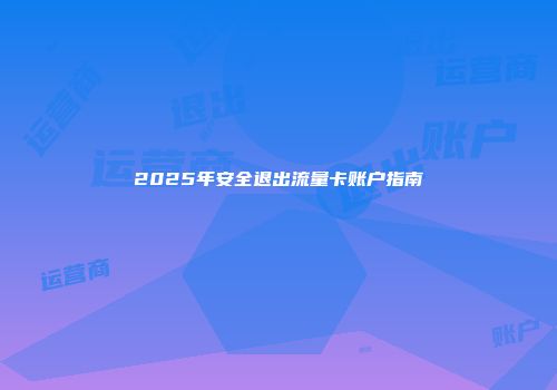 2025年安全退出流量卡账户指南