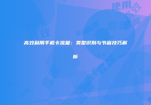 高效利用手机卡流量：类型识别与节省技巧解析