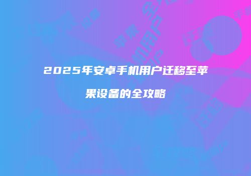 2025年安卓手机用户迁移至苹果设备的全攻略