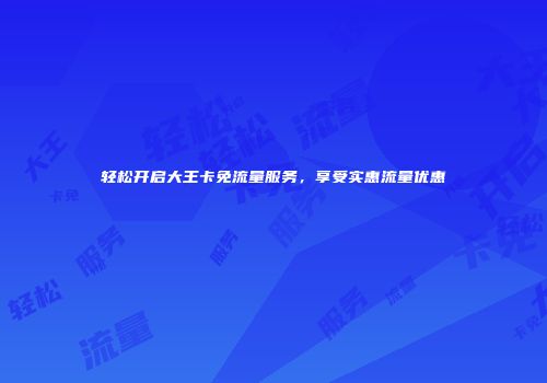 轻松开启大王卡免流量服务，享受实惠流量优惠
