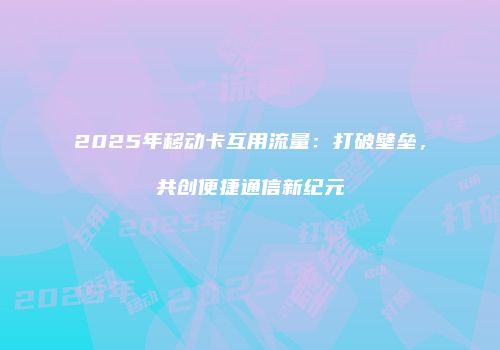 2025年移动卡互用流量：打破壁垒，共创便捷通信新纪元