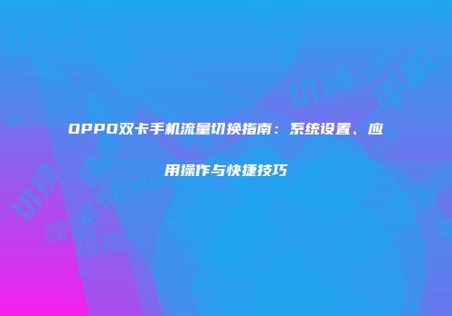 OPPO双卡手机流量切换指南：系统设置、应用操作与快捷技巧