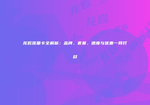 龙岩流量卡全解析：品牌、套餐、速度与优惠一网打尽