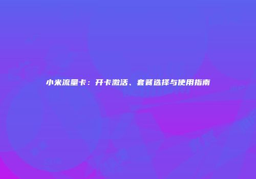 小米流量卡：开卡激活、套餐选择与使用指南