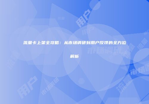 流量卡上架全攻略：从市场调研到用户反馈的全方位解析
