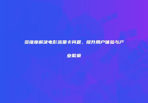 多维度解决电影流量卡问题，提升用户体验与产业繁荣
