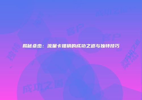 揭秘桑杰：流量卡推销的成功之道与独特技巧