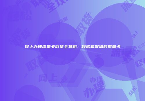 网上办理流量卡取货全攻略：轻松获取您的流量卡