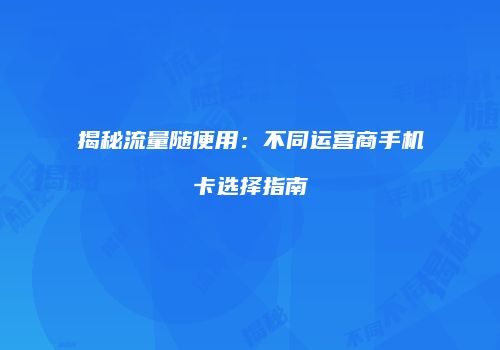 揭秘流量随便用：不同运营商手机卡选择指南